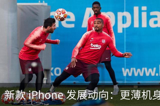 新款 iPhone 发展动向：更薄机身与更强续航